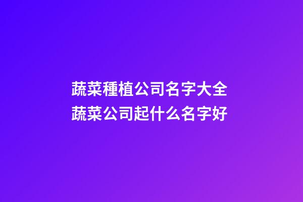 蔬菜種植公司名字大全 蔬菜公司起什么名字好-第1張-公司起名-玄機(jī)派